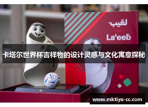 卡塔尔世界杯吉祥物的设计灵感与文化寓意探秘