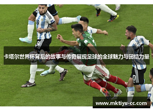 卡塔尔世界杯背后的故事与传奇展现足球的全球魅力与团结力量