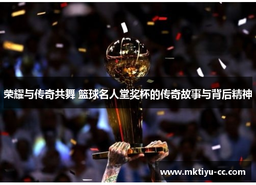 荣耀与传奇共舞 篮球名人堂奖杯的传奇故事与背后精神
