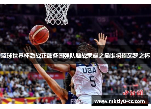 篮球世界杯激战正酣各国强队鏖战荣耀之巅谁将捧起梦之杯