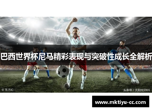 巴西世界杯尼马精彩表现与突破性成长全解析