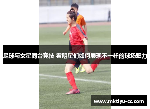 足球与女星同台竞技 看明星们如何展现不一样的球场魅力