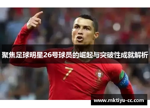 聚焦足球明星26号球员的崛起与突破性成就解析