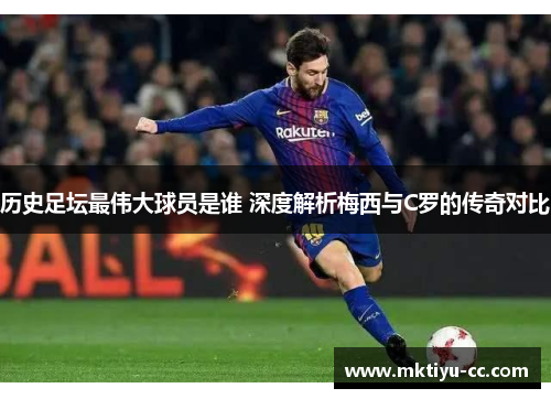 历史足坛最伟大球员是谁 深度解析梅西与C罗的传奇对比