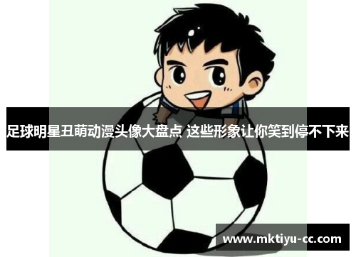 足球明星丑萌动漫头像大盘点 这些形象让你笑到停不下来