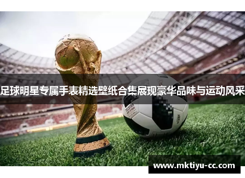 足球明星专属手表精选壁纸合集展现豪华品味与运动风采