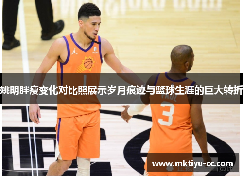 姚明胖瘦变化对比照展示岁月痕迹与篮球生涯的巨大转折
