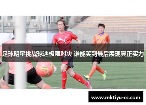 足球明星挑战球迷极限对决 谁能笑到最后展现真正实力