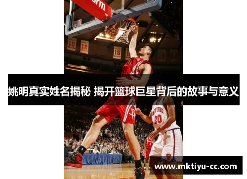 姚明真实姓名揭秘 揭开篮球巨星背后的故事与意义