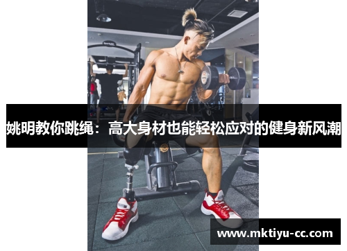 姚明教你跳绳：高大身材也能轻松应对的健身新风潮