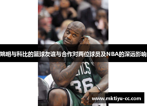 姚明与科比的篮球友谊与合作对两位球员及NBA的深远影响