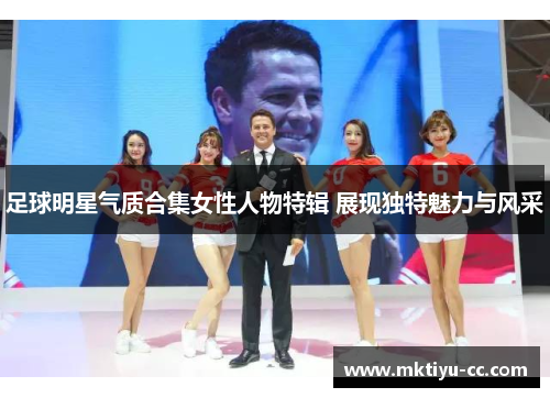 足球明星气质合集女性人物特辑 展现独特魅力与风采