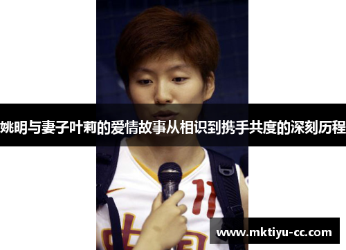 姚明与妻子叶莉的爱情故事从相识到携手共度的深刻历程