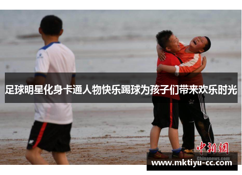 足球明星化身卡通人物快乐踢球为孩子们带来欢乐时光