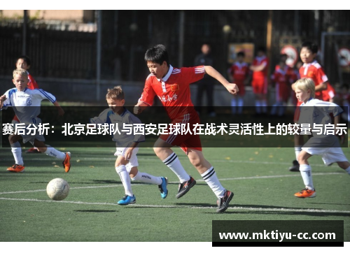 赛后分析：北京足球队与西安足球队在战术灵活性上的较量与启示