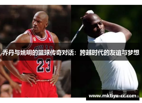 乔丹与姚明的篮球传奇对话：跨越时代的友谊与梦想