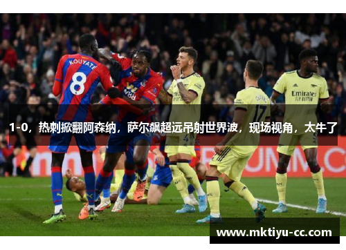 1-0，热刺掀翻阿森纳，萨尔飙超远吊射世界波，现场视角，太牛了