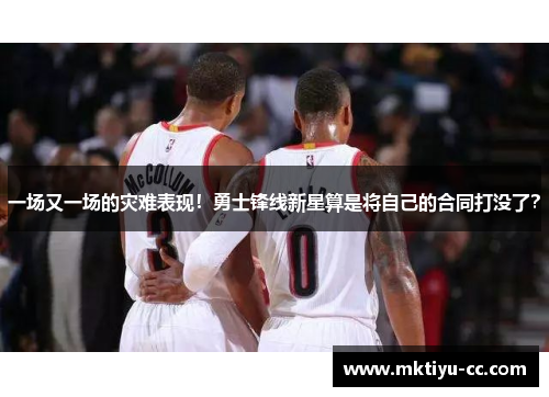 一场又一场的灾难表现！勇士锋线新星算是将自己的合同打没了？