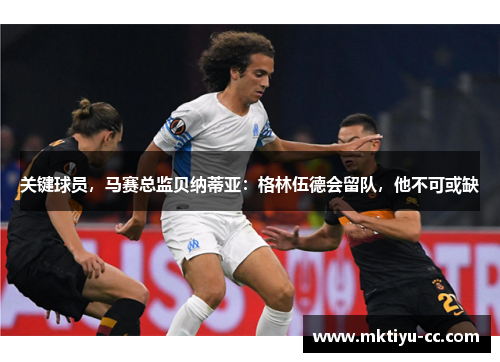 关键球员，马赛总监贝纳蒂亚：格林伍德会留队，他不可或缺