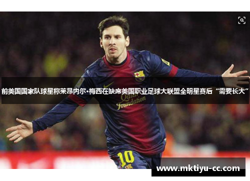前美国国家队球星称莱昂内尔·梅西在缺席美国职业足球大联盟全明星赛后“需要长大”