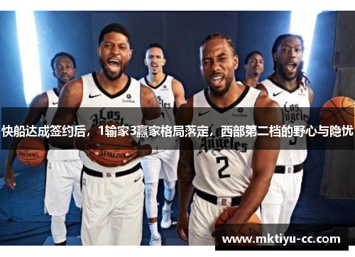 快船达成签约后，1输家3赢家格局落定，西部第二档的野心与隐忧