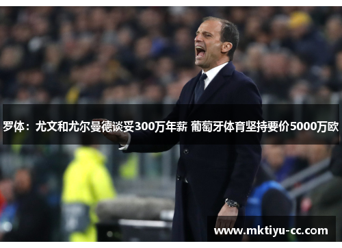 罗体：尤文和尤尔曼德谈妥300万年薪 葡萄牙体育坚持要价5000万欧