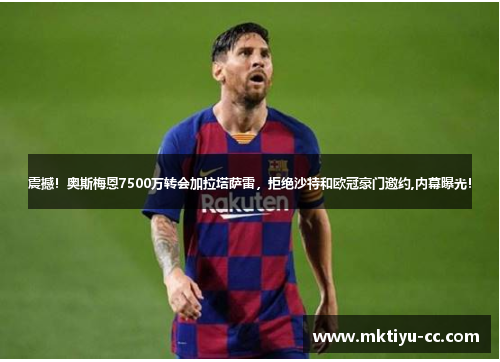 震撼！奥斯梅恩7500万转会加拉塔萨雷，拒绝沙特和欧冠豪门邀约,内幕曝光！