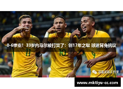 0-6惨案！33岁内马尔被打哭了：创17年之耻 球迷背身抗议